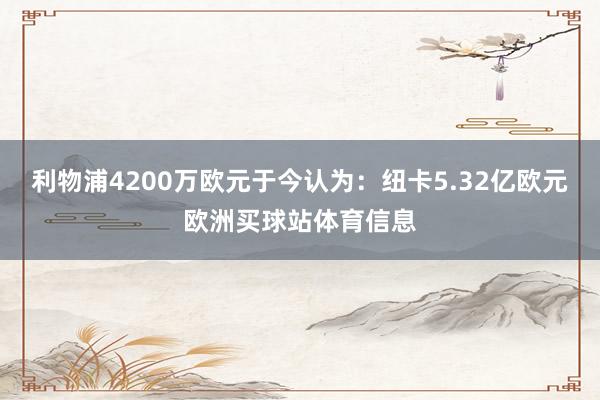 利物浦4200万欧元于今认为：纽卡5.32亿欧元欧洲买球站体育信息