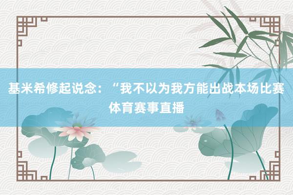 基米希修起说念：“我不以为我方能出战本场比赛体育赛事直播