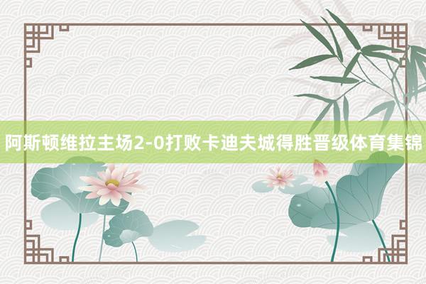 阿斯顿维拉主场2-0打败卡迪夫城得胜晋级体育集锦