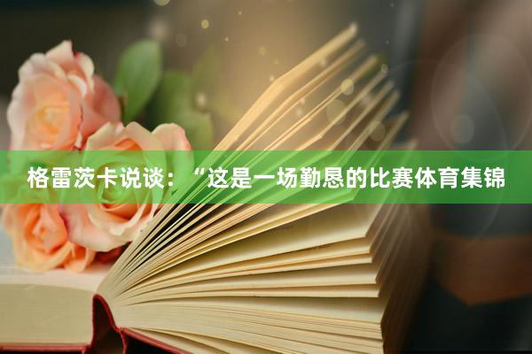 格雷茨卡说谈：“这是一场勤恳的比赛体育集锦