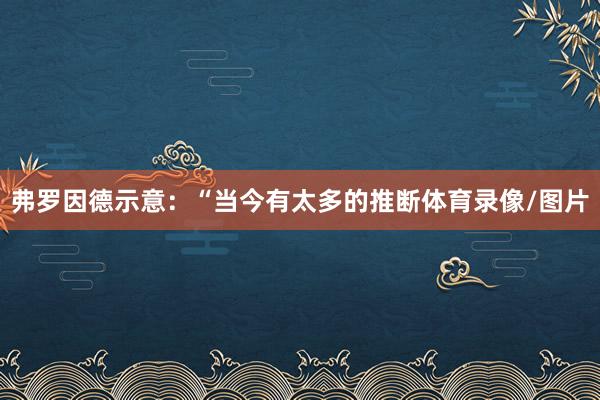 弗罗因德示意：“当今有太多的推断体育录像/图片