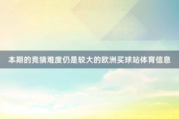 本期的竞猜难度仍是较大的欧洲买球站体育信息
