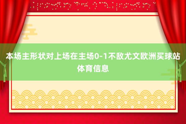 本场主形状对上场在主场0-1不敌尤文欧洲买球站体育信息