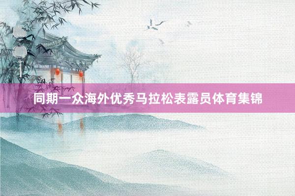 同期一众海外优秀马拉松表露员体育集锦
