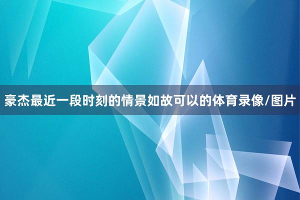 豪杰最近一段时刻的情景如故可以的体育录像/图片