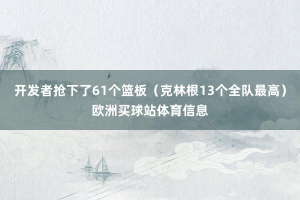 开发者抢下了61个篮板（克林根13个全队最高）欧洲买球站体育信息