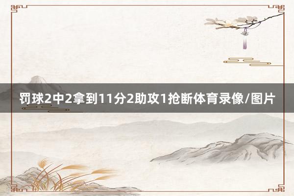 罚球2中2拿到11分2助攻1抢断体育录像/图片
