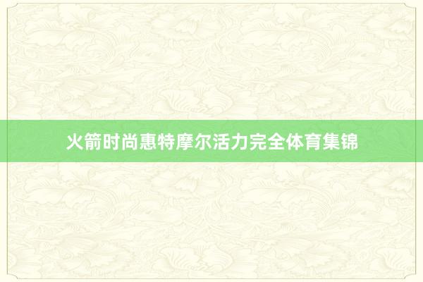 火箭时尚惠特摩尔活力完全体育集锦