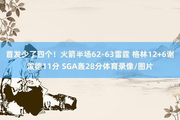 首发少了四个！火箭半场62-63雷霆 格林12+6谢泼德11分 SGA轰28分体育录像/图片