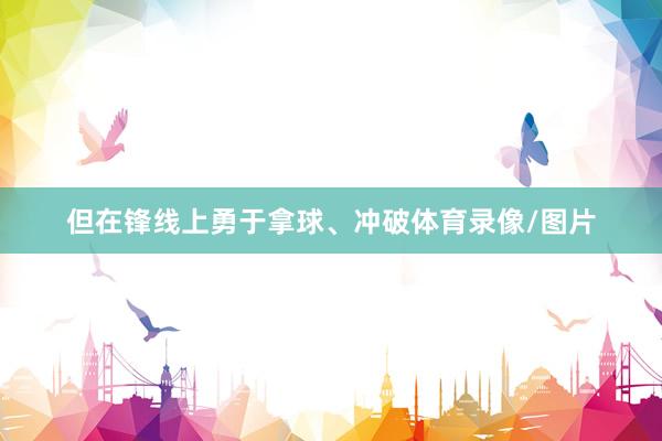 但在锋线上勇于拿球、冲破体育录像/图片