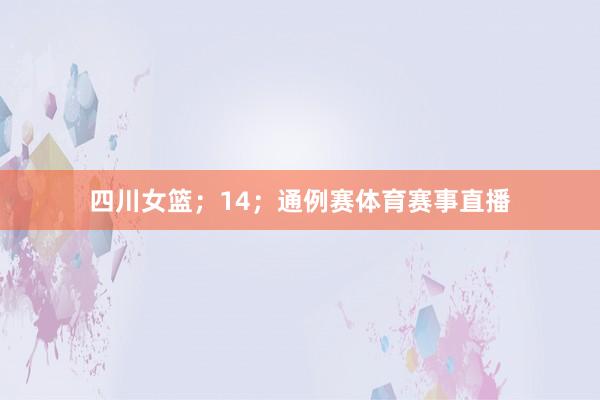 四川女篮；14；通例赛体育赛事直播