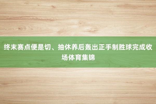 终末赛点便是切、抽休养后轰出正手制胜球完成收场体育集锦