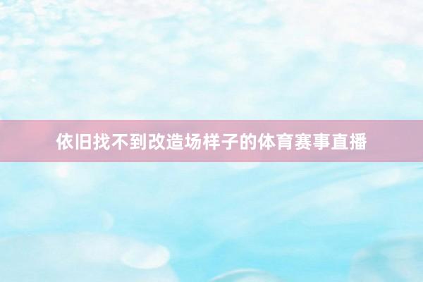 依旧找不到改造场样子的体育赛事直播