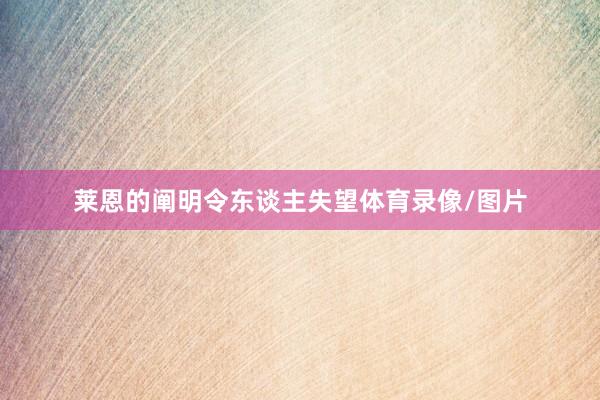 莱恩的阐明令东谈主失望体育录像/图片