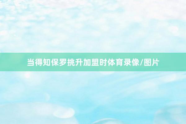 当得知保罗挑升加盟时体育录像/图片
