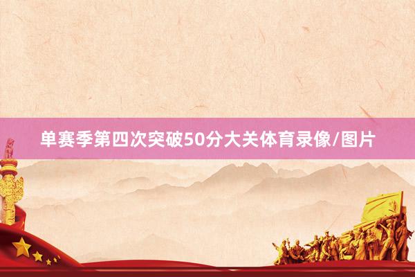 单赛季第四次突破50分大关体育录像/图片