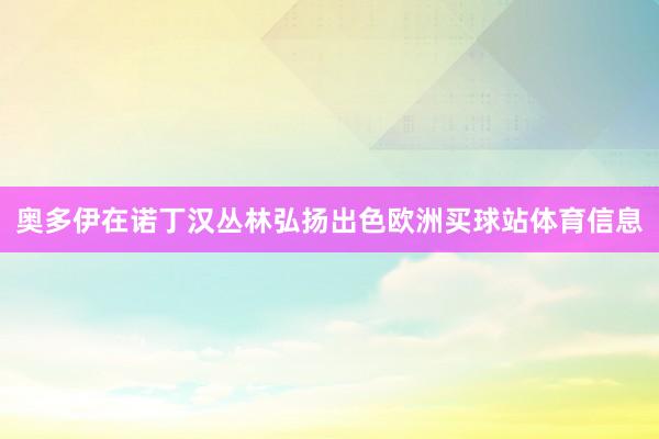 奥多伊在诺丁汉丛林弘扬出色欧洲买球站体育信息