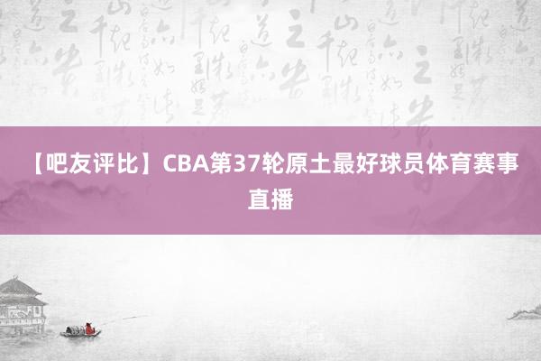 【吧友评比】CBA第37轮原土最好球员体育赛事直播