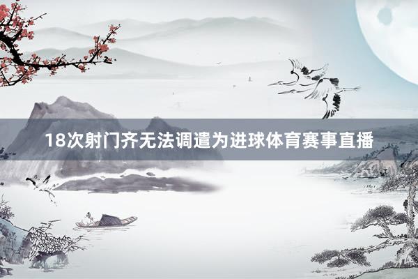 18次射门齐无法调遣为进球体育赛事直播