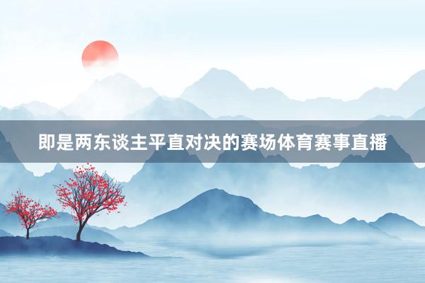 即是两东谈主平直对决的赛场体育赛事直播