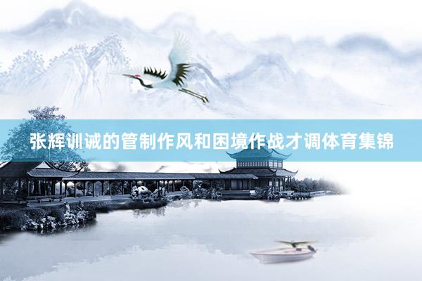 张辉训诫的管制作风和困境作战才调体育集锦