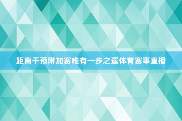 距离干预附加赛唯有一步之遥体育赛事直播