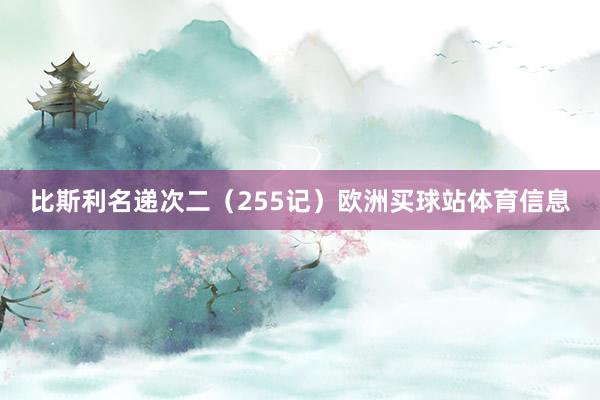 比斯利名递次二（255记）欧洲买球站体育信息