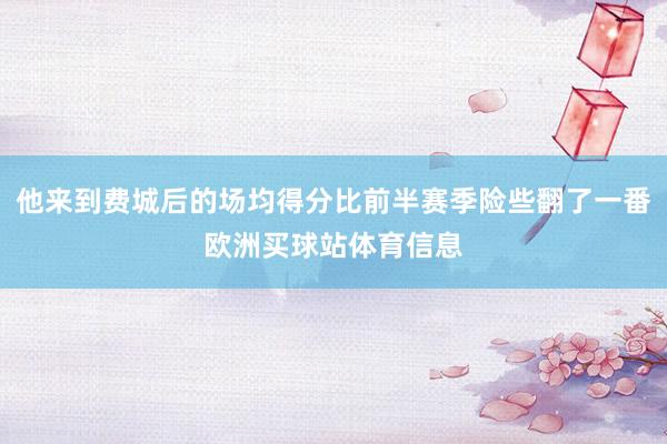 他来到费城后的场均得分比前半赛季险些翻了一番欧洲买球站体育信息