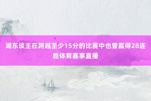 湖东谈主在跨越至少15分的比赛中也曾赢得28连胜体育赛事直播