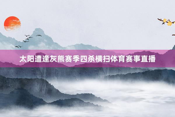太阳遭逢灰熊赛季四杀横扫体育赛事直播
