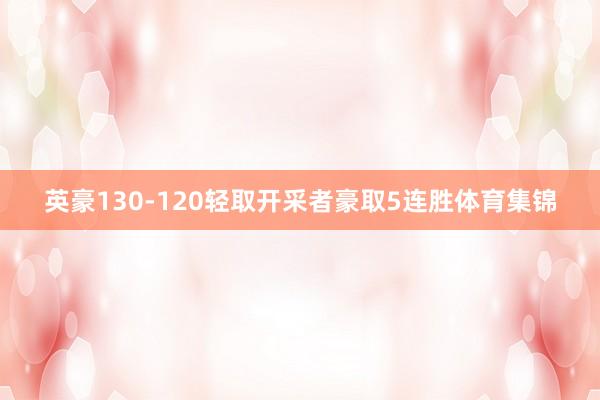 英豪130-120轻取开采者豪取5连胜体育集锦