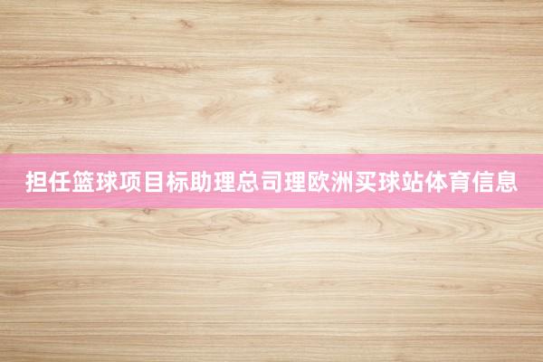 担任篮球项目标助理总司理欧洲买球站体育信息