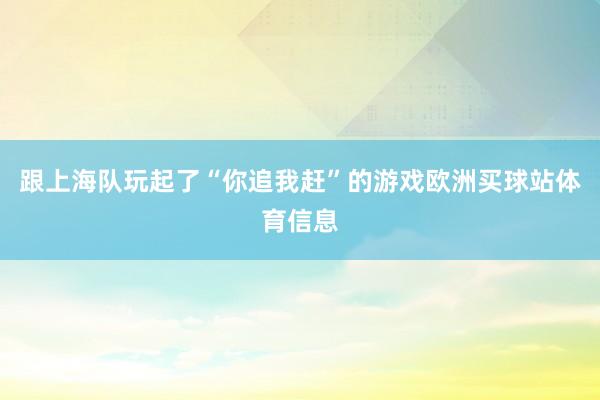 跟上海队玩起了“你追我赶”的游戏欧洲买球站体育信息