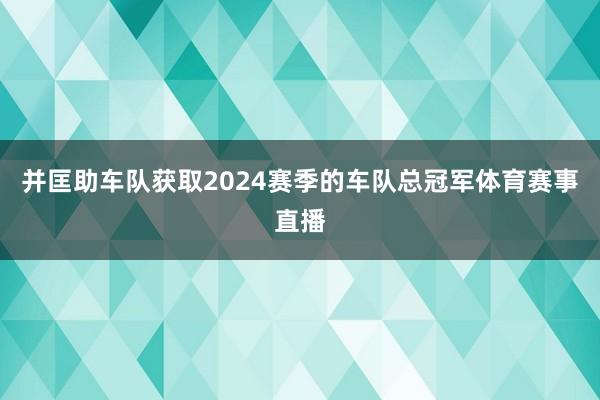 并匡助车队获取2024赛季的车队总冠军体育赛事直播