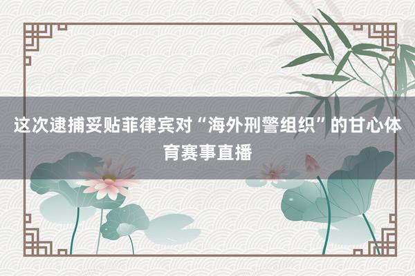 这次逮捕妥贴菲律宾对“海外刑警组织”的甘心体育赛事直播