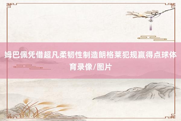 姆巴佩凭借超凡柔韧性制造朗格莱犯规赢得点球体育录像/图片