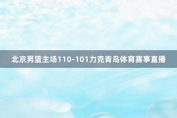 北京男篮主场110-101力克青岛体育赛事直播