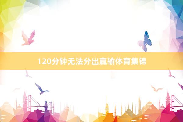 120分钟无法分出赢输体育集锦