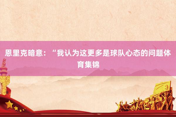 恩里克暗意：“我认为这更多是球队心态的问题体育集锦