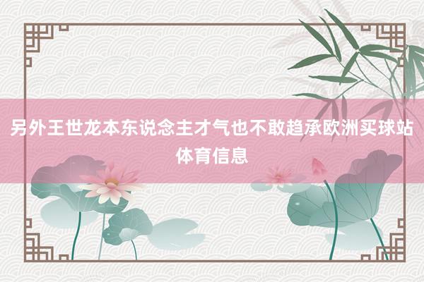 另外王世龙本东说念主才气也不敢趋承欧洲买球站体育信息