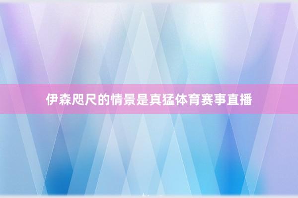 伊森咫尺的情景是真猛体育赛事直播
