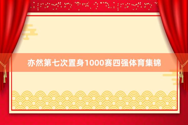 亦然第七次置身1000赛四强体育集锦