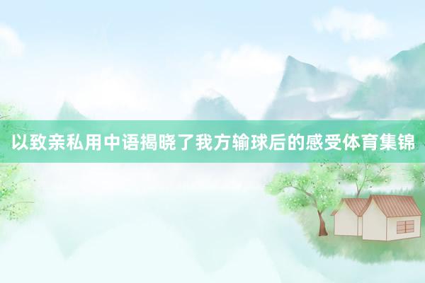 以致亲私用中语揭晓了我方输球后的感受体育集锦