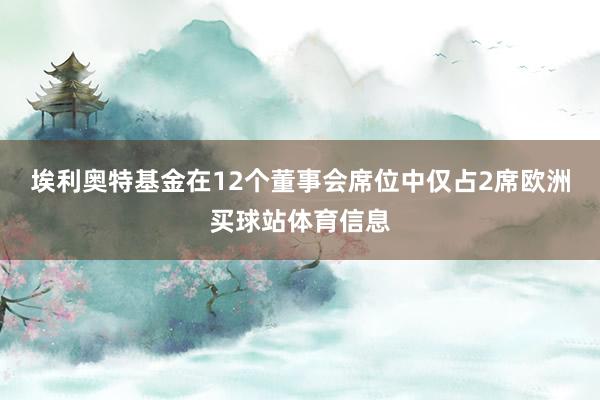 埃利奥特基金在12个董事会席位中仅占2席欧洲买球站体育信息