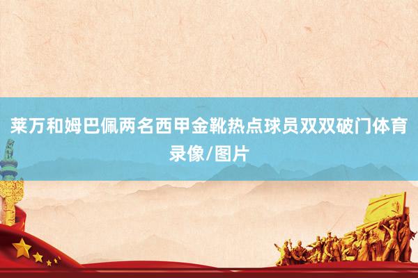 莱万和姆巴佩两名西甲金靴热点球员双双破门体育录像/图片