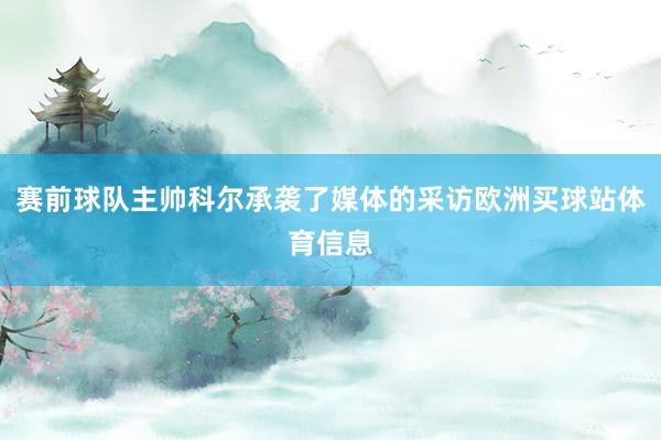 赛前球队主帅科尔承袭了媒体的采访欧洲买球站体育信息