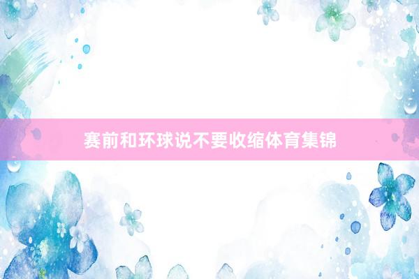赛前和环球说不要收缩体育集锦