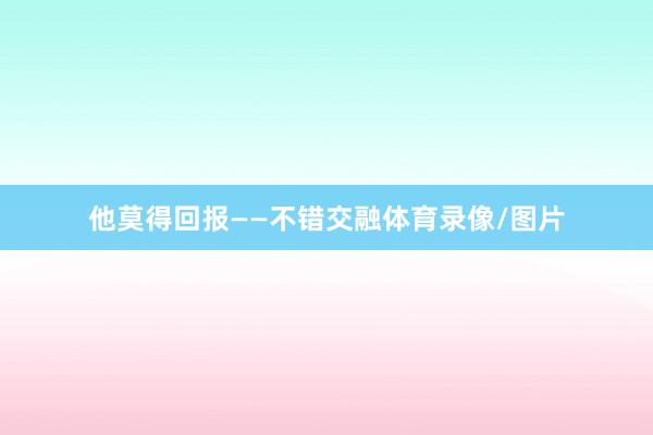 他莫得回报——不错交融体育录像/图片