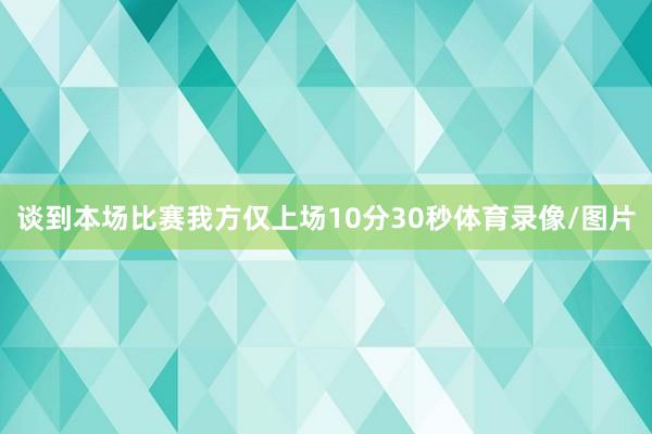 谈到本场比赛我方仅上场10分30秒体育录像/图片