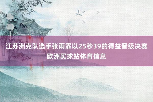 江苏洲克队选手张雨霏以25秒39的得益晋级决赛欧洲买球站体育信息